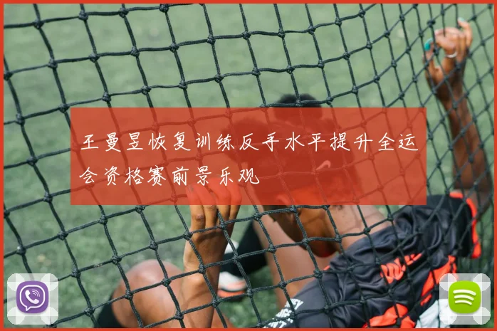 王曼昱恢复训练反手水平提升全运会资格赛前景乐观