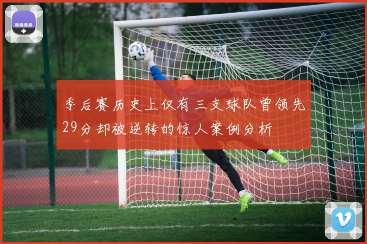 季后赛历史上仅有三支球队曾领先29分却被逆转的惊人案例分析