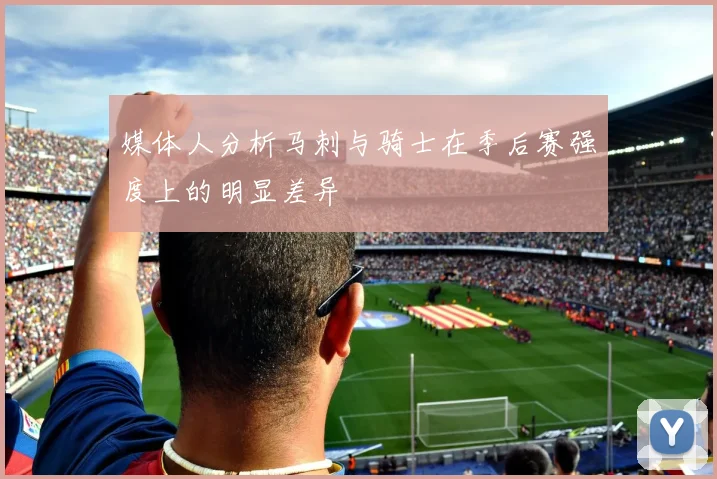 媒体人分析马刺与骑士在季后赛强度上的明显差异