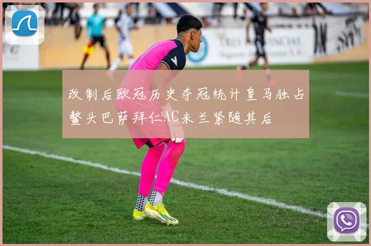 改制后欧冠历史夺冠统计皇马独占鳌头巴萨拜仁AC米兰紧随其后