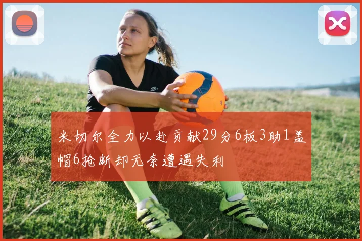 米切尔全力以赴贡献29分6板3助1盖帽6抢断却无奈遭遇失利