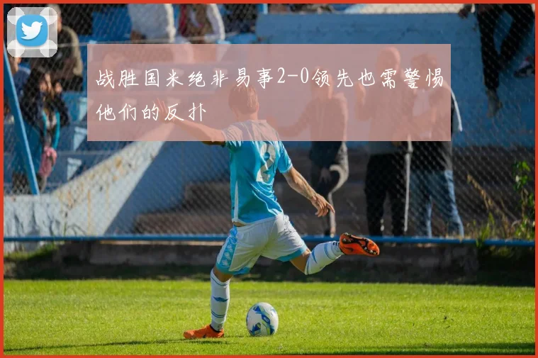 战胜国米绝非易事2-0领先也需警惕他们的反扑