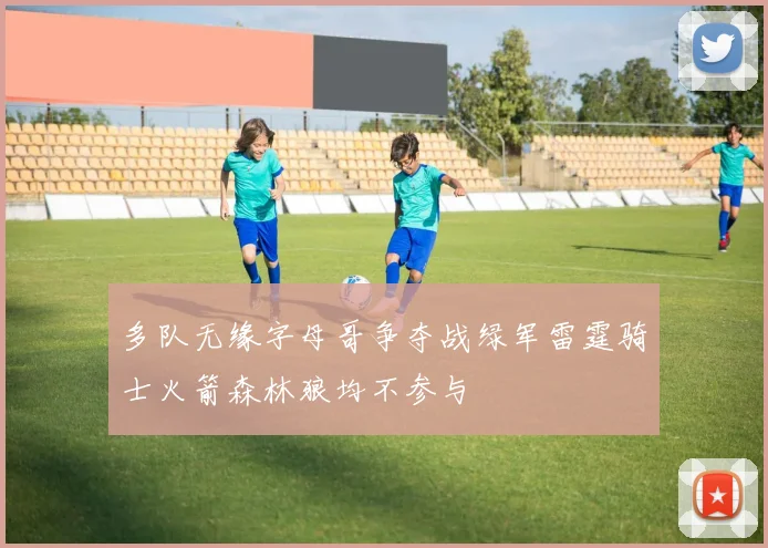 多队无缘字母哥争夺战绿军雷霆骑士火箭森林狼均不参与