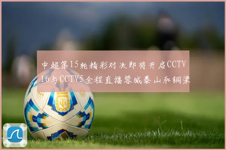 中超第15轮精彩对决即将开启CCTV16与CCTV5全程直播蓉城泰山和铜梁龙国安赛事
