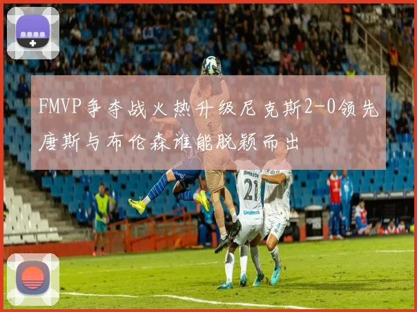 FMVP争夺战火热升级尼克斯2-0领先唐斯与布伦森谁能脱颖而出
