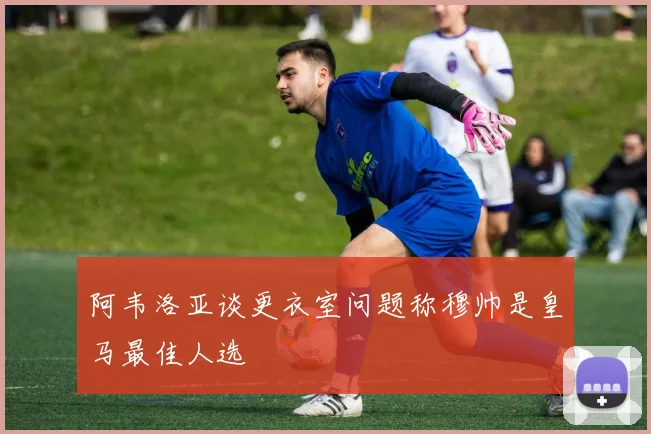 阿韦洛亚谈更衣室问题称穆帅是皇马最佳人选