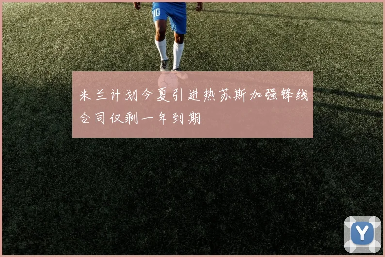米兰计划今夏引进热苏斯加强锋线合同仅剩一年到期