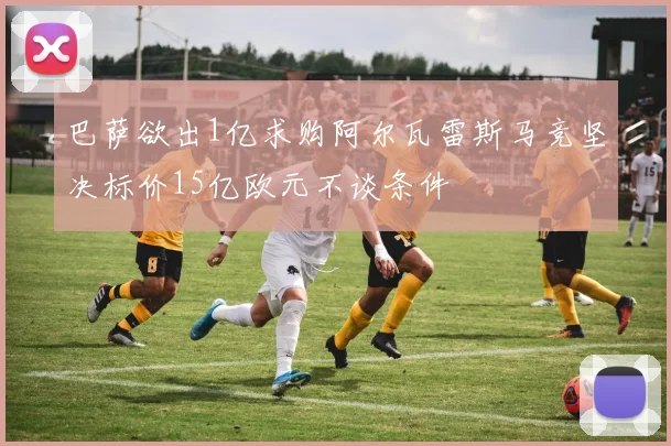 巴萨欲出1亿求购阿尔瓦雷斯马竞坚决标价15亿欧元不谈条件