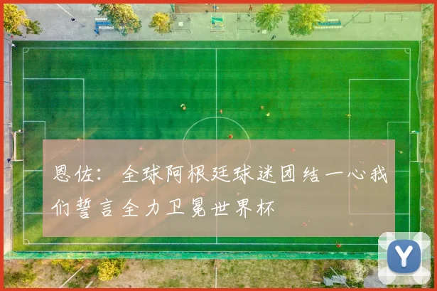 恩佐：全球阿根廷球迷团结一心我们誓言全力卫冕世界杯