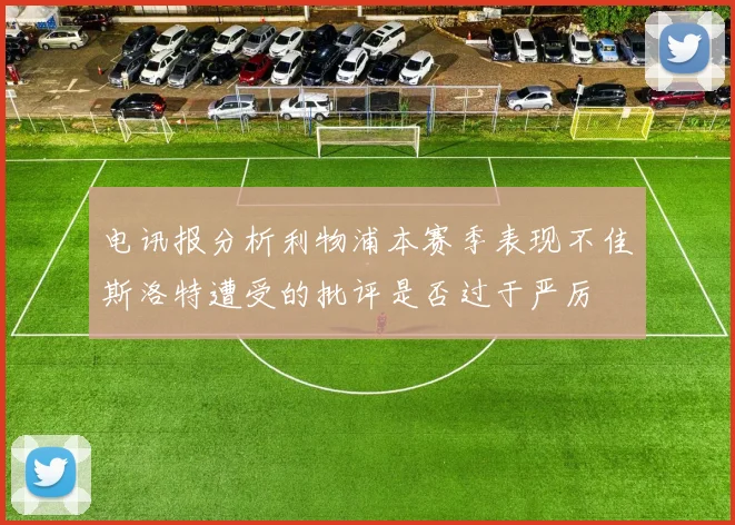电讯报分析利物浦本赛季表现不佳斯洛特遭受的批评是否过于严厉